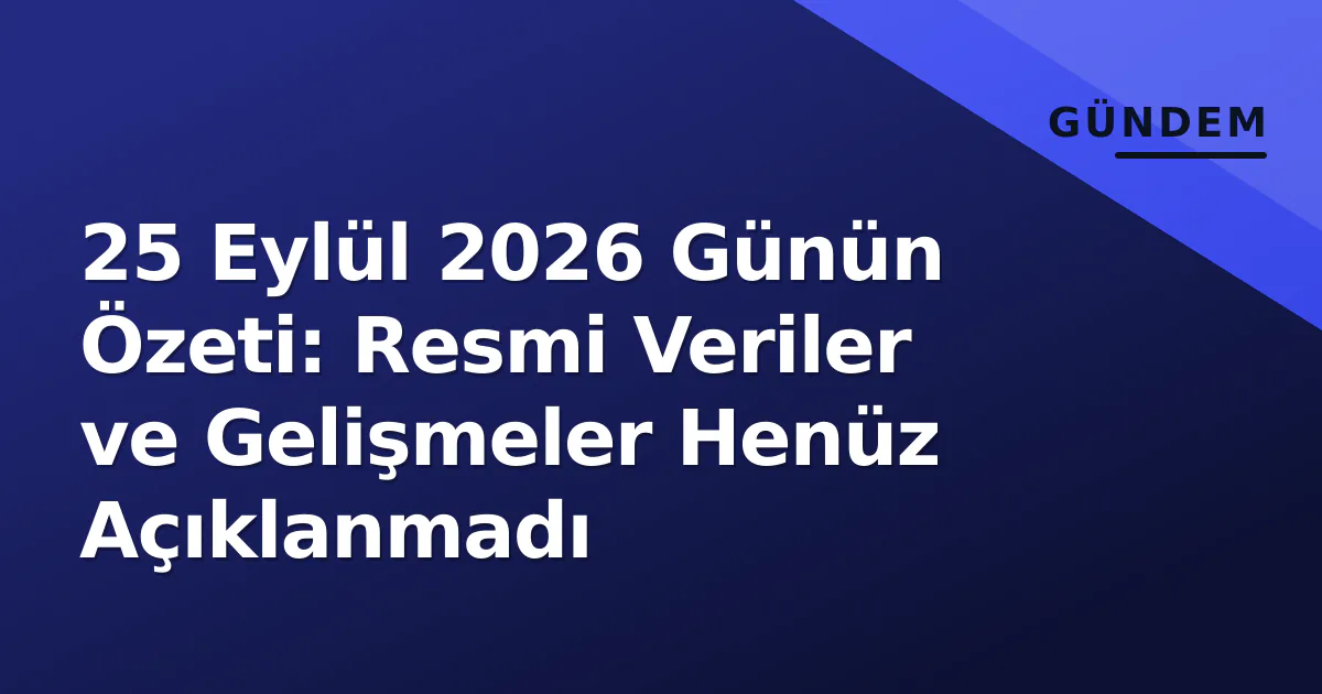 25 Eylül 2026 Günün Özeti: Resmi Veriler ve Gelişmeler Henüz Açıklanmadı
