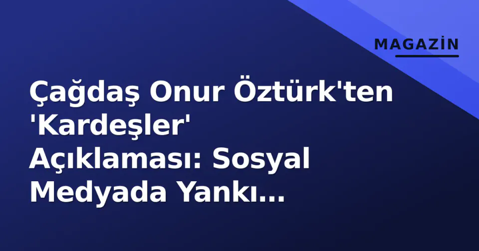 Çağdaş Onur Öztürk'ten 'Kardeşler' Açıklaması: Sosyal Medyada Yankı Uyandıran Sözler görseli