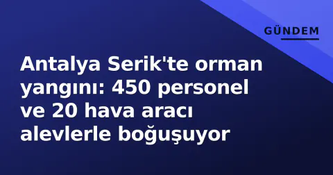 Antalya Serik'te orman yangını: 450 personel ve 20 hava aracı alevlerle boğuşuyor