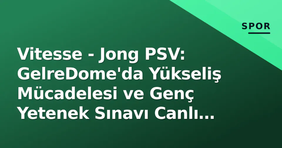 Vitesse - Jong PSV: GelreDome'da Yükseliş Mücadelesi ve Genç Yetenek Sınavı Canlı Takip