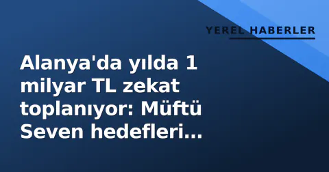 Alanya'da yılda 1 milyar TL zekat toplanıyor: Müftü Seven hedefleri açıkladı