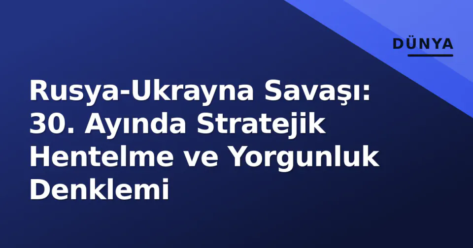Rusya-Ukrayna Savaşı: 30. Ayında Stratejik Hentelme ve Yorgunluk Denklemi görseli