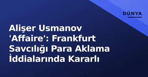 Alişer Usmanov 'Affaire': Frankfurt Savcılığı Para Aklama İddialarında Kararlı