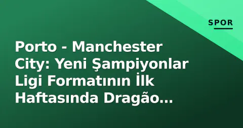 Porto - Manchester City: Yeni Şampiyonlar Ligi Formatının İlk Haftasında Dragão Testi