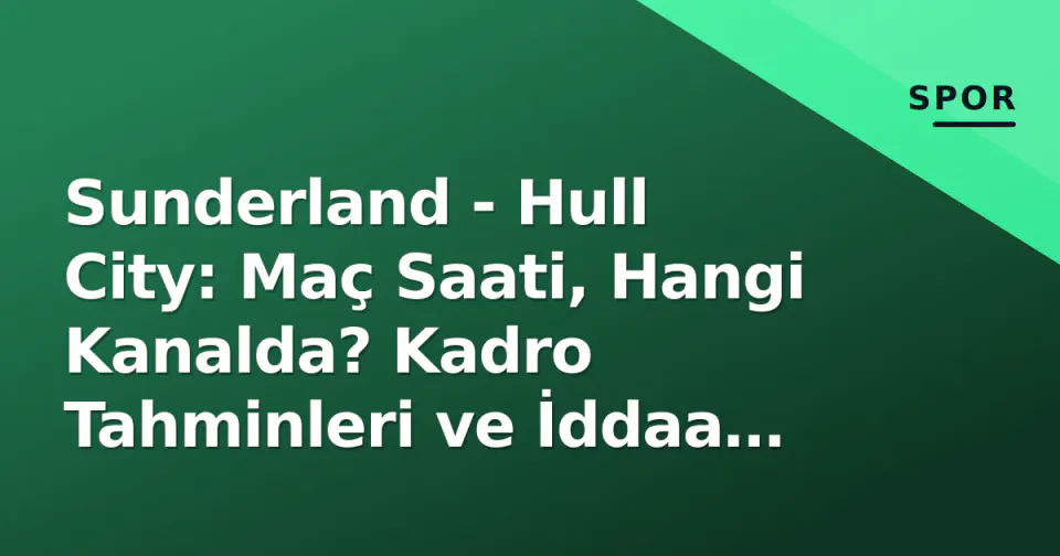 Sunderland - Hull City: Maç Saati, Hangi Kanalda? Kadro Tahminleri ve İddaa Oranları görseli
