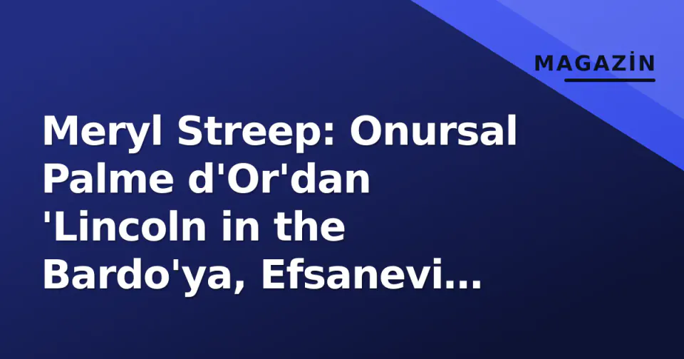 Meryl Streep: Onursal Palme d'Or'dan 'Lincoln in the Bardo'ya, Efsanevi Kariyerin Yeni Sayfası görseli