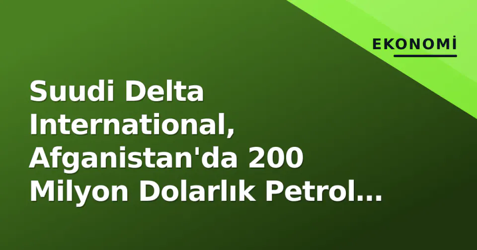 Suudi Delta International, Afganistan'da 200 Milyon Dolarlık Petrol ve Gaz Anlaşmasını İmzaladı görseli