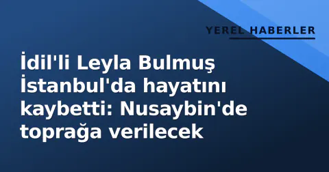 İdil'li Leyla Bulmuş İstanbul'da hayatını kaybetti: Nusaybin'de toprağa verilecek