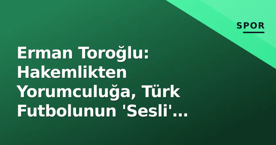 Erman Toroğlu: Hakemlikten Yorumculuğa, Türk Futbolunun 'Sesli' Tanığı görseli