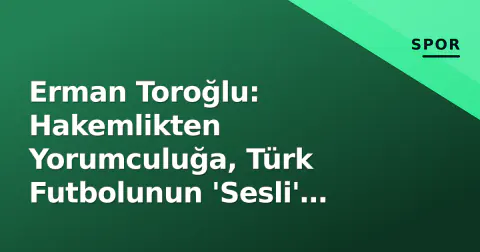 Erman Toroğlu: Hakemlikten Yorumculuğa, Türk Futbolunun 'Sesli' Tanığı