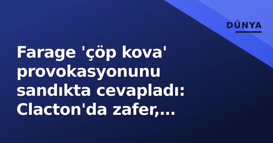 Farage 'çöp kova' provokasyonunu sandıkta cevapladı: Clacton'da zafer, Reform UK içi çatlak büyütti