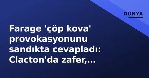 Farage 'çöp kova' provokasyonunu sandıkta cevapladı: Clacton'da zafer, Reform UK içi çatlak büyütti