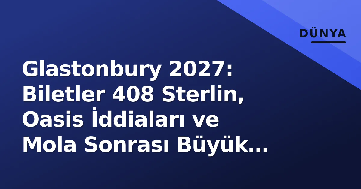 Glastonbury 2027: Biletler 408 Sterlin, Oasis İddiaları ve Mola Sonrası Büyük Dönüş Glastonbury 2027: Biletler 408 Sterlin, Oasis İddiaları ve Mola Sonrası Büyük Dönüş