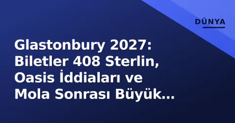 Glastonbury 2027: Biletler 408 Sterlin, Oasis İddiaları ve Mola Sonrası Büyük Dönüş