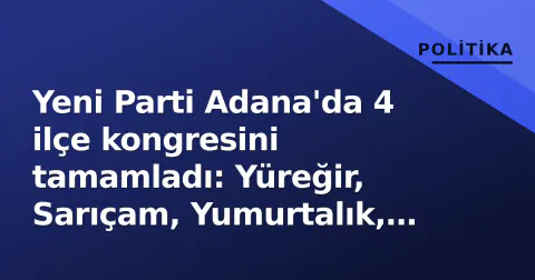 Yeni Parti Adana'da 4 ilçe kongresini tamamladı: Yüreğir, Sarıçam, Yumurtalık, Karataş