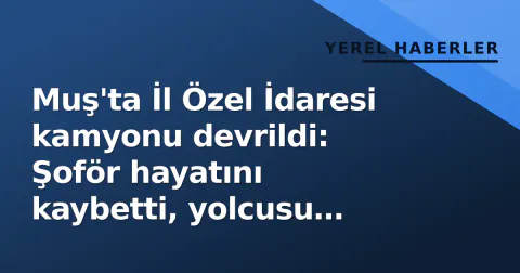 Muş'ta İl Özel İdaresi kamyonu devrildi: Şoför hayatını kaybetti, yolcusu yaralandı