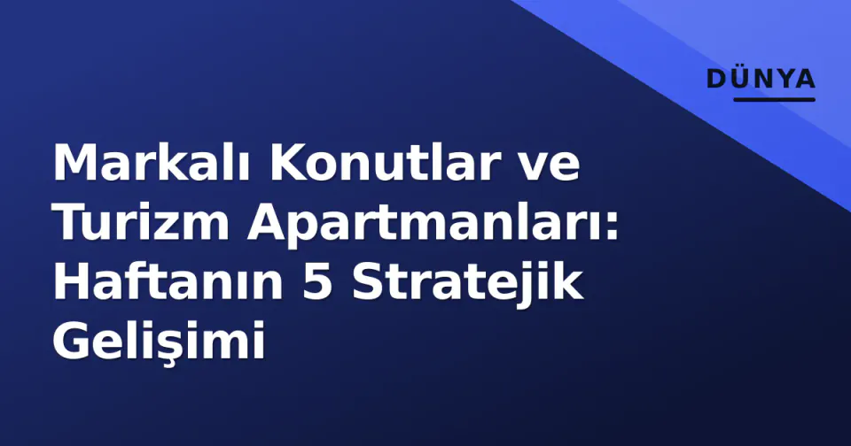 Markalı Konutlar ve Turizm Apartmanları: Haftanın 5 Stratejik Gelişimi görseli