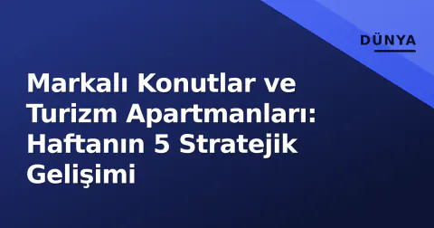 Markalı Konutlar ve Turizm Apartmanları: Haftanın 5 Stratejik Gelişimi