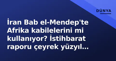 İran Bab el-Mendep'te Afrika kabilelerini mi kullanıyor? İstihbarat raporu çeyrek yüzyıl süren stratejiyi ortaya çıkardı
