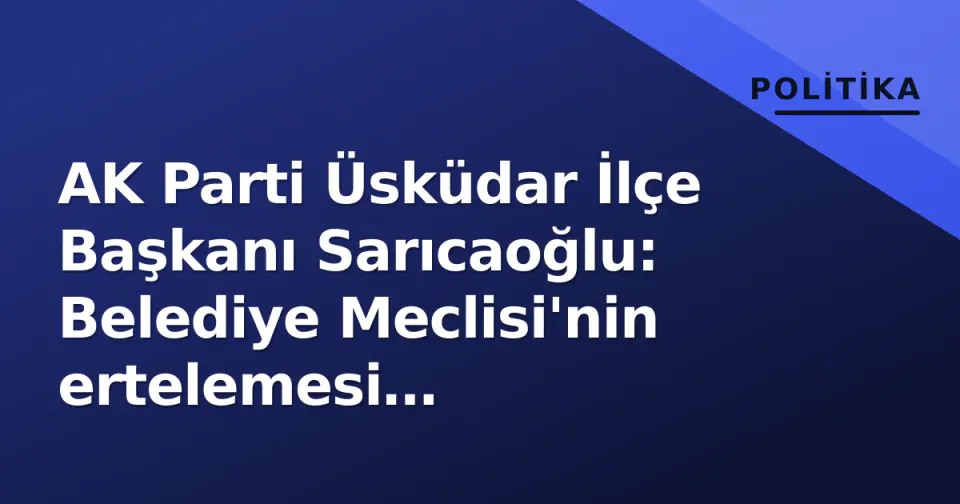 AK Parti Üsküdar İlçe Başkanı Sarıcaoğlu: Belediye Meclisi'nin ertelemesi 'hizmetsizliğin' kanıtı görseli