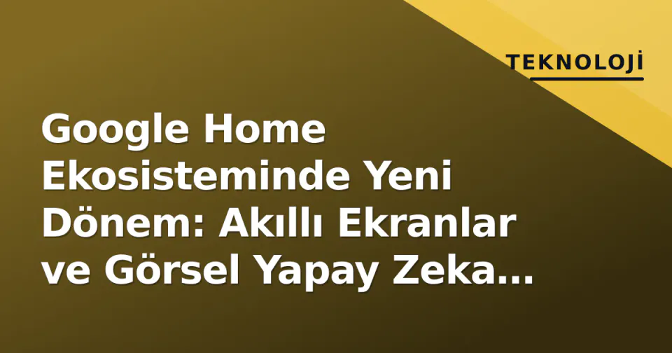 Google Home Ekosisteminde Yeni Dönem: Akıllı Ekranlar ve Görsel Yapay Zeka Vizyonu görseli