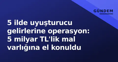 5 ilde uyuşturucu gelirlerine operasyon: 5 milyar TL'lik mal varlığına el konuldu