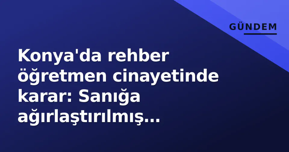 Konya'da rehber öğretmen cinayetinde karar: Sanığa ağırlaştırılmış müebbet hapis görseli