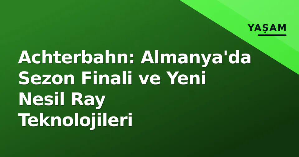 Achterbahn: Almanya'da Sezon Finali ve Yeni Nesil Ray Teknolojileri görseli