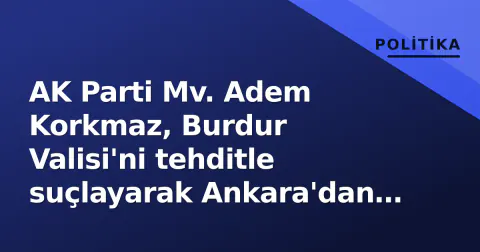 AK Parti Mv. Adem Korkmaz, Burdur Valisi'ni tehditle suçlayarak Ankara'dan koruma istedi