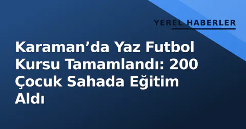 Karaman’da Yaz Futbol Kursu Tamamlandı: 200 Çocuk Sahada Eğitim Aldı