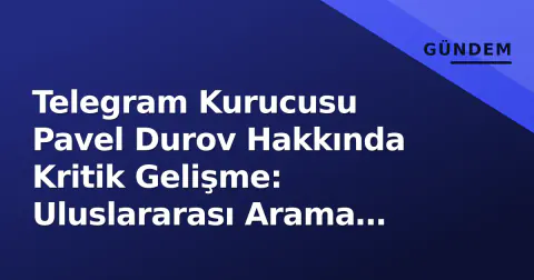 Telegram Kurucusu Pavel Durov Hakkında Kritik Gelişme: Uluslararası Arama Kararı