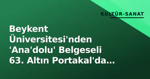Beykent Üniversitesi'nden 'Ana'dolu' Belgeseli 63. Altın Portakal'da Yarışıyor
