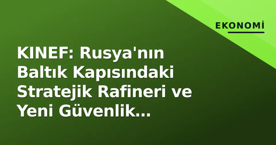 KINEF: Rusya'nın Baltık Kapısındaki Stratejik Rafineri ve Yeni Güvenlik Paradigması görseli
