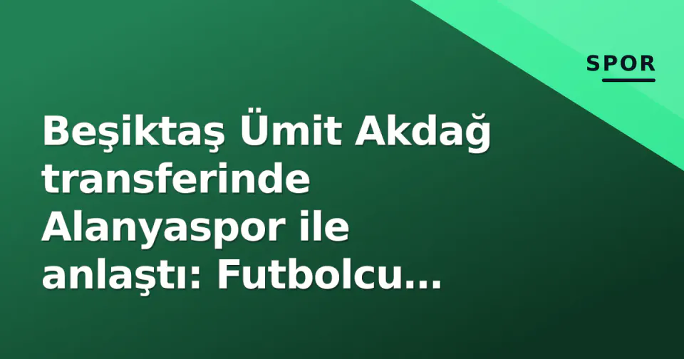 Beşiktaş Ümit Akdağ transferinde Alanyaspor ile anlaştı: Futbolcu sağlık kontrolü için İstanbul'a geliyor görseli
