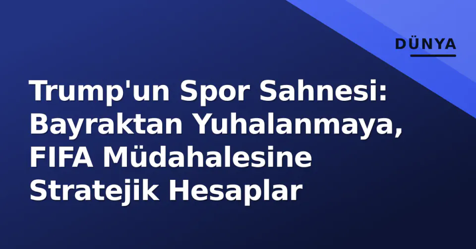 Trump'un Spor Sahnesi: Bayraktan Yuhalanmaya, FIFA Müdahalesine Stratejik Hesaplar görseli