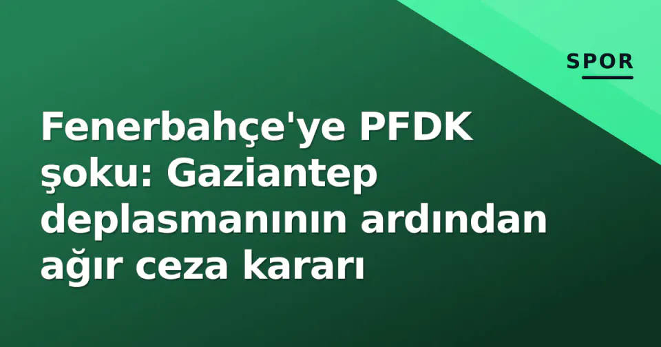 Fenerbahçe'ye PFDK şoku: Gaziantep deplasmanının ardından ağır ceza kararı görseli