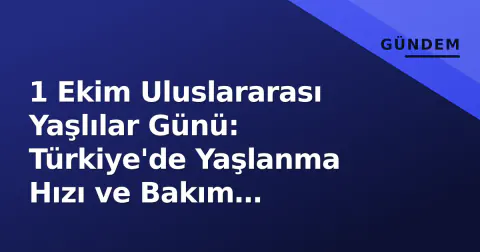 1 Ekim Uluslararası Yaşlılar Günü: Türkiye'de Yaşlanma Hızı ve Bakım Sorunları Gündemde
