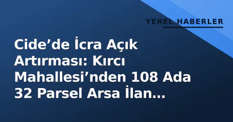 Cide’de İcra Açık Artırması: Kırcı Mahallesi’nden 108 Ada 32 Parsel Arsa İlan Edildi