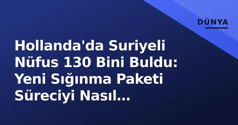 Hollanda'da Suriyeli Nüfus 130 Bini Buldu: Yeni Sığınma Paketi Süreciyi Nasıl Değiştirecek? görseli