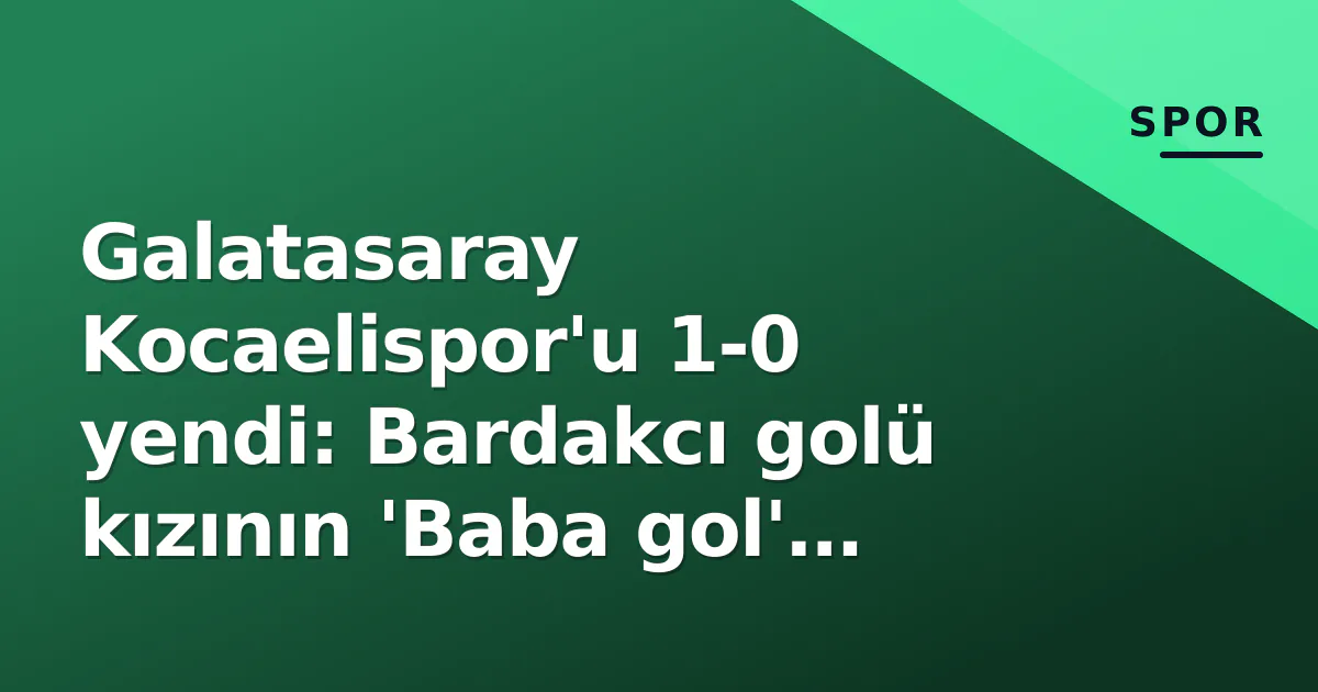 Galatasaray Kocaelispor'u 1-0 yendi: Bardakcı golü kızının 'Baba gol' duyusuna armağan etti