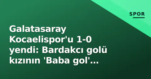 Galatasaray Kocaelispor'u 1-0 yendi: Bardakcı golü kızının 'Baba gol' duyusuna armağan etti