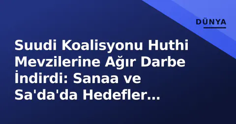 Suudi Koalisyonu Huthi Mevzilerine Ağır Darbe İndirdi: Sanaa ve Sa'da'da Hedefler Vuruldu