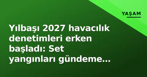 Yılbaşı 2027 havacılık denetimleri erken başladı: Set yangınları gündeme taşıdı