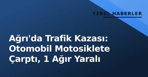 Ağrı'da Trafik Kazası: Otomobil Motosiklete Çarptı, 1 Ağır Yaralı