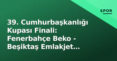 39. Cumhurbaşkanlığı Kupası Finali: Fenerbahçe Beko - Beşiktaş Emlakjet Ankara'da Karşı Karşıya