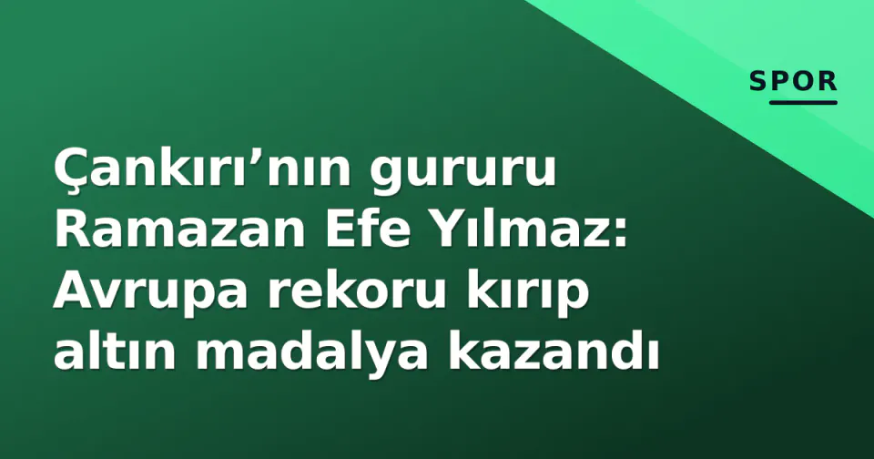 Çankırı’nın gururu Ramazan Efe Yılmaz: Avrupa rekoru kırıp altın madalya kazandı görseli