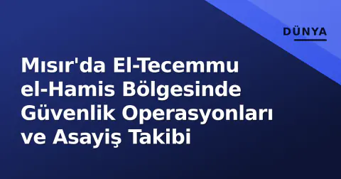 Mısır'da El-Tecemmu el-Hamis Bölgesinde Güvenlik Operasyonları ve Asayiş Takibi