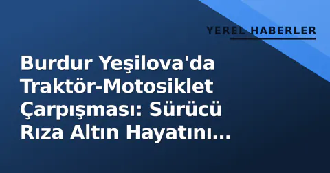 Burdur Yeşilova'da Traktör-Motosiklet Çarpışması: Sürücü Rıza Altın Hayatını Kaybetti
