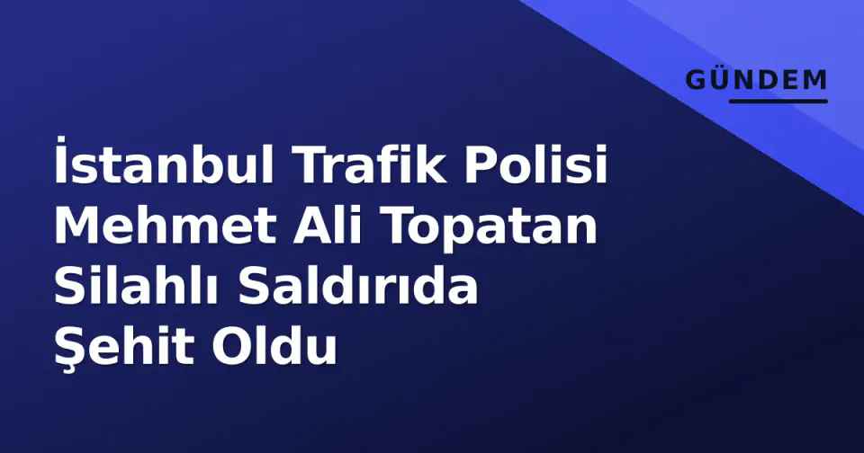 İstanbul Trafik Polisi Mehmet Ali Topatan Silahlı Saldırıda Şehit Oldu görseli