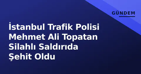 İstanbul Trafik Polisi Mehmet Ali Topatan Silahlı Saldırıda Şehit Oldu